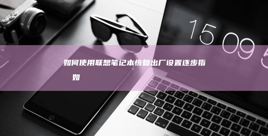 如何使用联想笔记本恢复出厂设置：逐步指南 (如何使用联想小新的扫描功能)