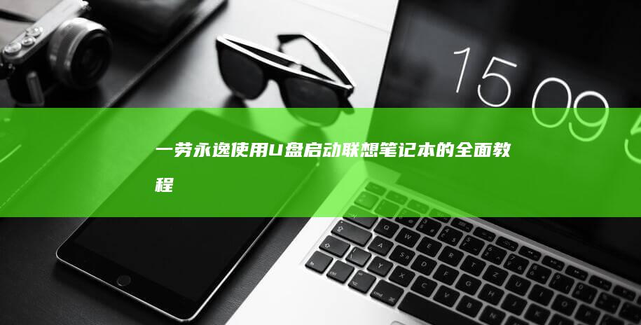 一劳永逸：使用 U 盘启动联想笔记本的全面教程 (一劳永逸使用的方法是什么)