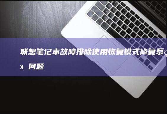 联想笔记本故障排除：使用恢复模式修复系统问题的综合教程 (联想笔记本故障维修)