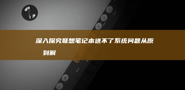 深入探究联想笔记本进不了系统问题：从原因到解决方案 (深入探究联想到什么)