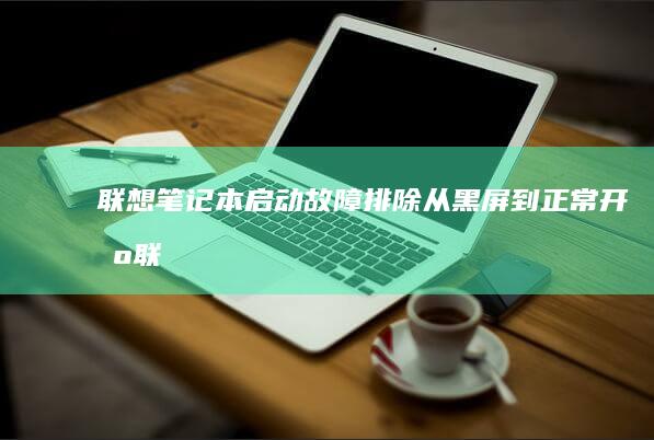 联想笔记本启动故障排除：从黑屏到正常开机 (联想笔记本启动u盘按什么键)