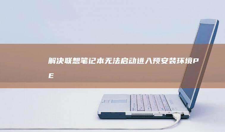 解决联想笔记本无法启动进入预安装环境 (PE) 疑难解答和解决步骤 (解决联想笔记本更新后一直重启怎么办)