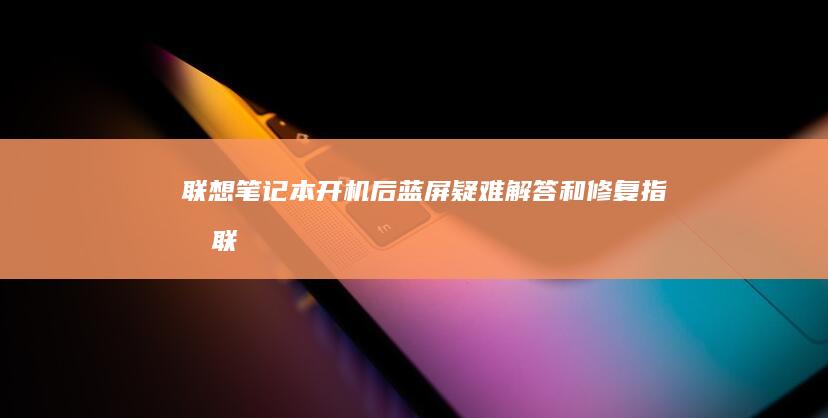 联想笔记本开机后蓝屏：疑难解答和修复指南 (联想笔记本开不了机怎么办)