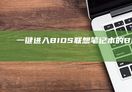 一键进入 BIOS：联想笔记本的 BIOS 快捷键及步骤指南 (一键进入bios)