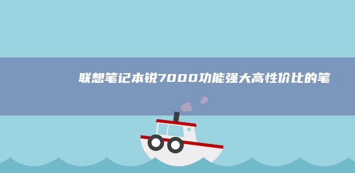 联想笔记本锐7000：功能强大、高性价比的笔记本电脑，为您提供无与伦比的生产力 (联想笔记本锐龙版和酷睿版哪个好)