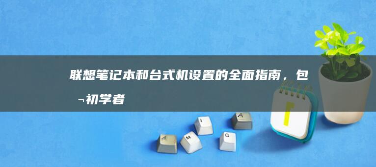 联想笔记本和台式机设置的全面指南，包括初学者和高级用户 (联想笔记本和苹果笔记本哪个好)