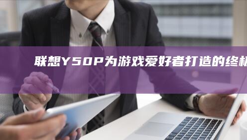 联想 Y50P：为游戏爱好者打造的终极笔记本 (联想y50p-70上市时间)