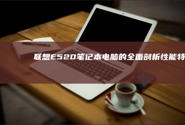 联想 E520 笔记本电脑的全面剖析：性能、特点和购买指南 (联想e520笔记本参数)