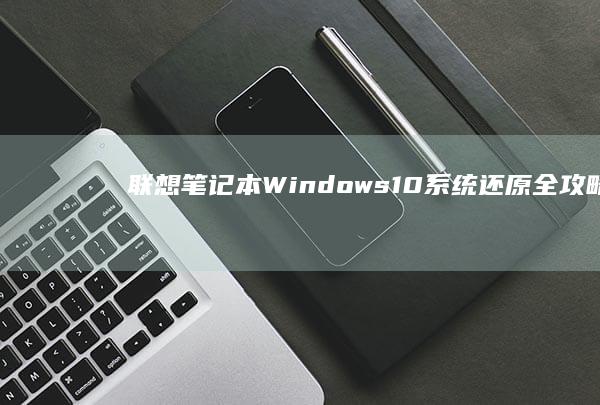 联想笔记本 Windows 10 系统还原全攻略：一步步找回丢失的数据和设置 (联想笔记本wifi功能消失了怎么修复)