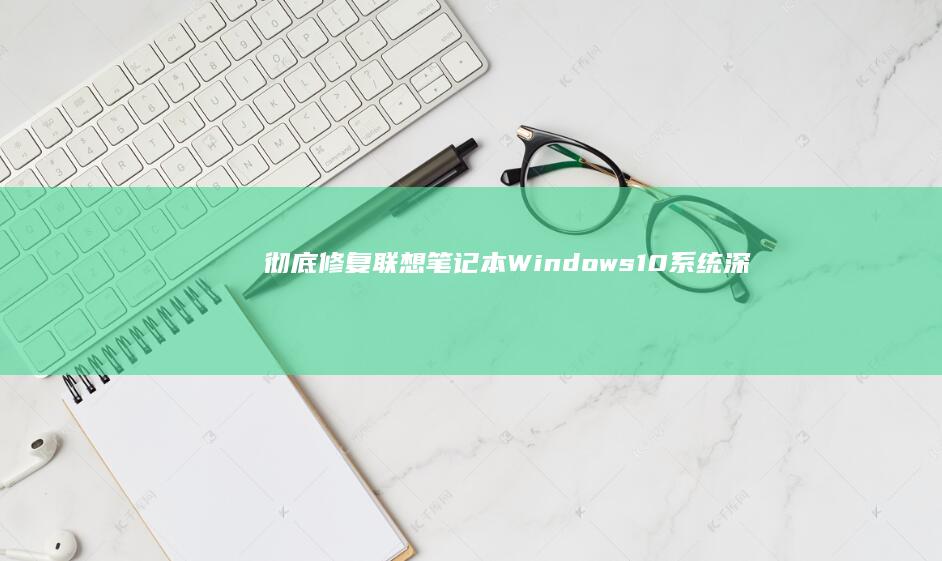 彻底修复联想笔记本 Windows 10 系统：深入浅出系统还原教程，从故障中快速恢复 (联想电脑修复)