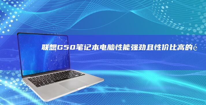 联想 G50 笔记本电脑：性能强劲且性价比高的选择 (联想g50笔记本参数)