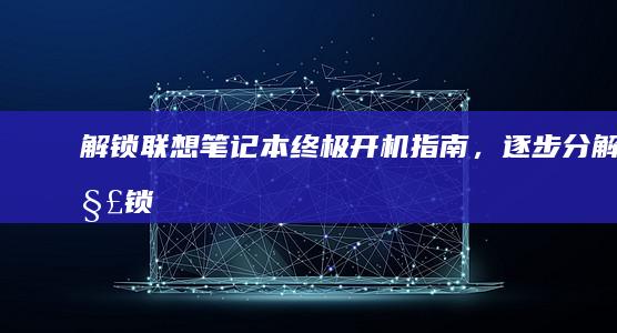 解锁联想笔记本：终极开机指南，逐步分解(解锁联想笔记本电脑键盘)