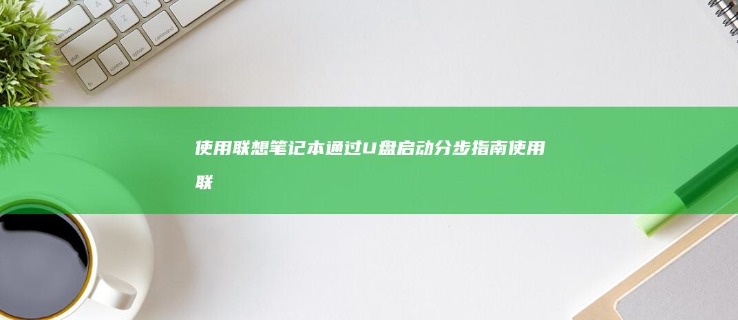 使用联想笔记本通过U盘启动：分步指南 (使用联想笔记本要一直插电吗)