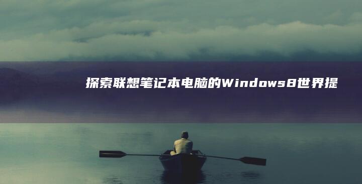 探索联想笔记本电脑的 Windows 8 世界：提升计算体验，尽享流畅和高效 (联想笔记本探索者)