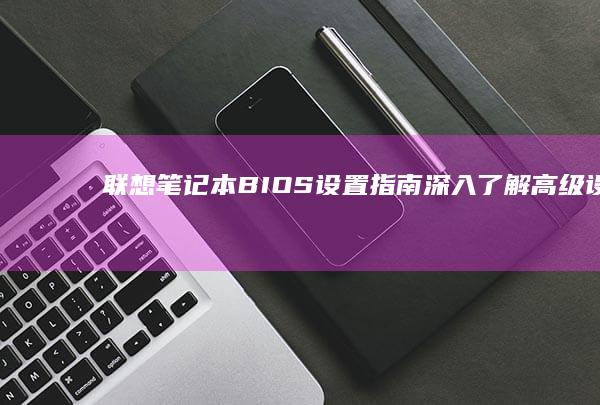 联想笔记本 BIOS 设置指南：深入了解高级设置 (联想笔记本bios怎么进入)