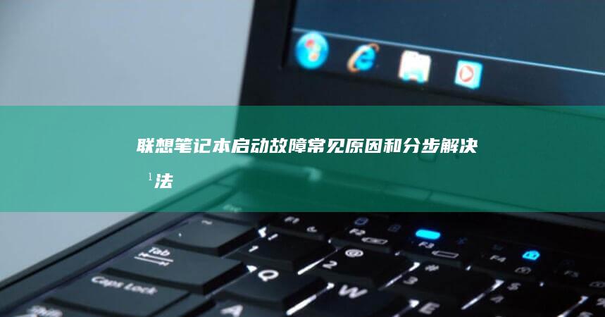 联想笔记本启动故障：常见原因和分步解决方法 (联想笔记本启动盘按f几)