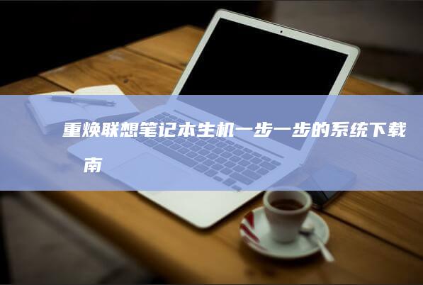 重焕联想笔记本生机：一步一步的系统下载指南 (联想笔记重装步骤)