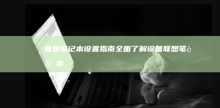 联想笔记本设置指南：全面了解设备 (联想笔记本设置开机密码怎么设置)