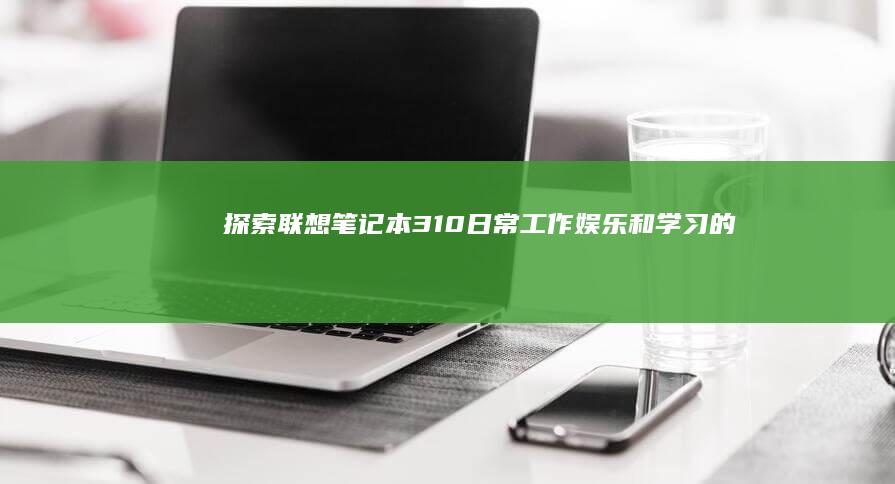 探索联想笔记本310：日常工作、娱乐和学习的完美伴侣 (探索联想笔记怎么写)