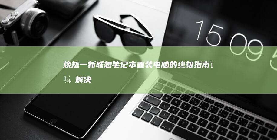 焕然一新：联想笔记本重装电脑的终极指南，解决所有系统问题 (焕然一新!)