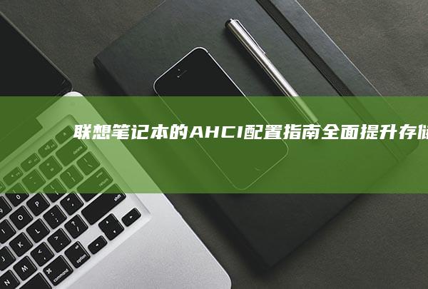 联想笔记本的 AHCI 配置指南：全面提升存储性能 (联想笔记本的Bios怎么进)