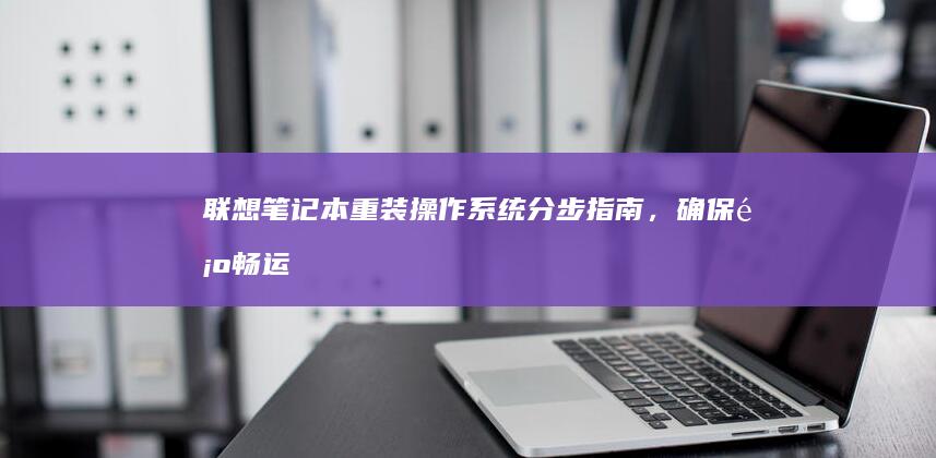 联想笔记本重装操作系统：分步指南，确保顺畅运行 (联想笔记本重装系统的详细步骤)