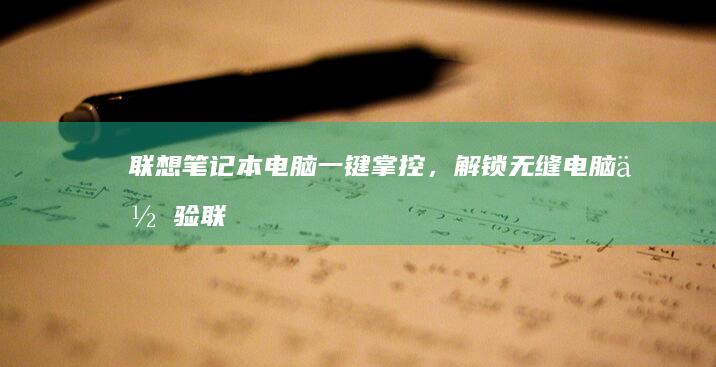 联想笔记本电脑一键掌控，解锁无缝电脑体验 (联想笔记本电脑维修点地址)