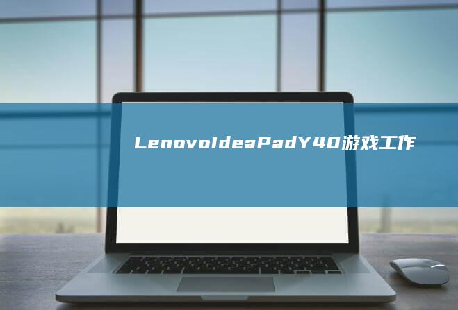 Lenovo IdeaPad Y40：游戏、工作和娱乐的最佳选择，解锁无限可能性！ (lenovo联想售后客户服务中心)