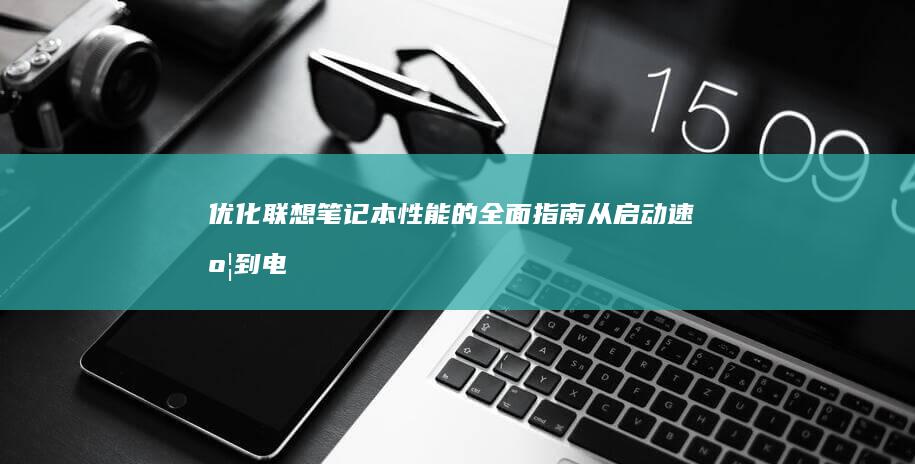 优化联想笔记本性能的全面指南：从启动速度到电池续航 (优化联想笔记怎么做)