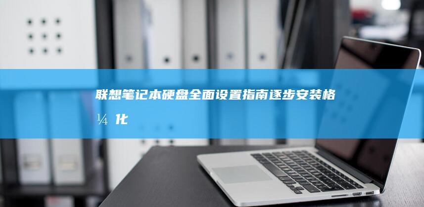 联想笔记本硬盘全面设置指南：逐步安装、格式化和分区 (联想笔记本硬盘多少钱)