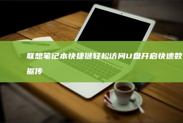 联想笔记本快捷键轻松访问 U 盘：开启快速数据传输的终极指南 (联想笔记本快捷启动键进u盘启动)