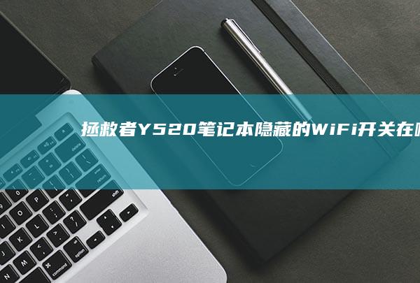 拯救者Y520笔记本隐藏的WiFi开关在哪里？教你轻松开启或关闭 (拯救者y520)