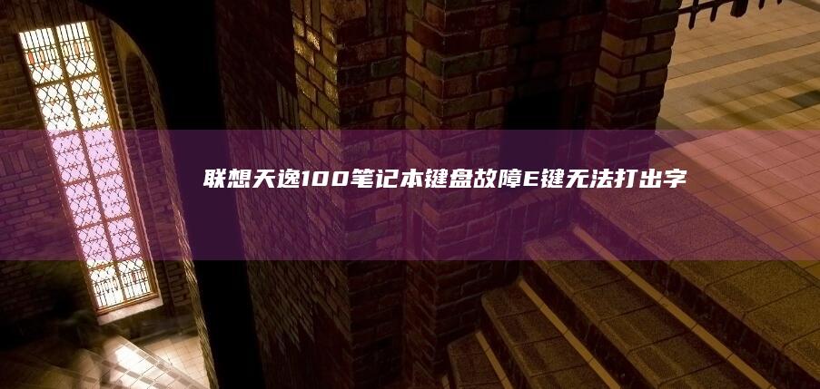 联想天逸100笔记本键盘故障：E键无法打出字母 (联想天逸100-14ibd参数)