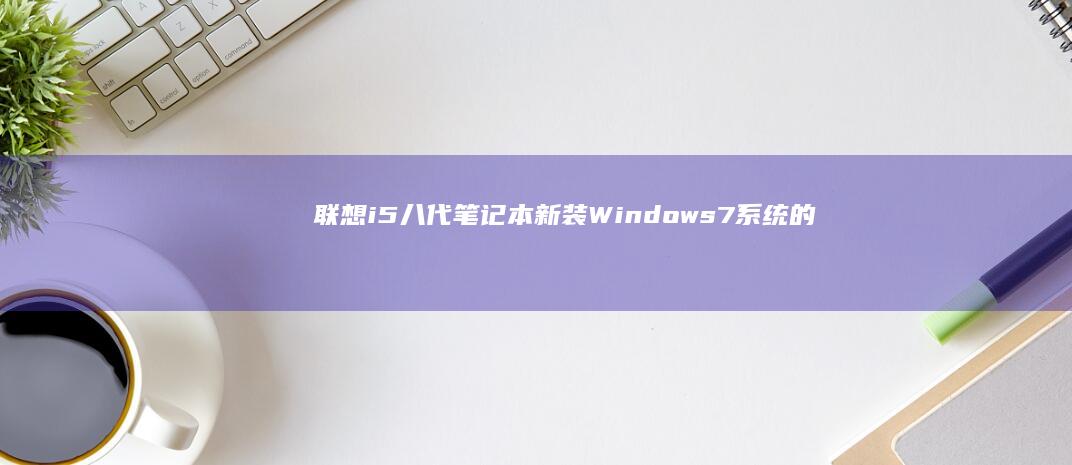 联想i5八代笔记本新装Windows 7系统的最佳选择 (联想i5八代笔记本怎么样)