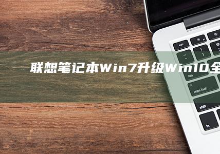 联想笔记本Win7升级Win10全攻略：轻松实现系统更新 (联想笔记本windows7)