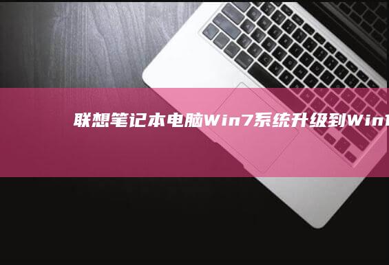 联想笔记本电脑Win7系统升级到Win10的详细步骤 (联想笔记本电脑怎么重装系统)